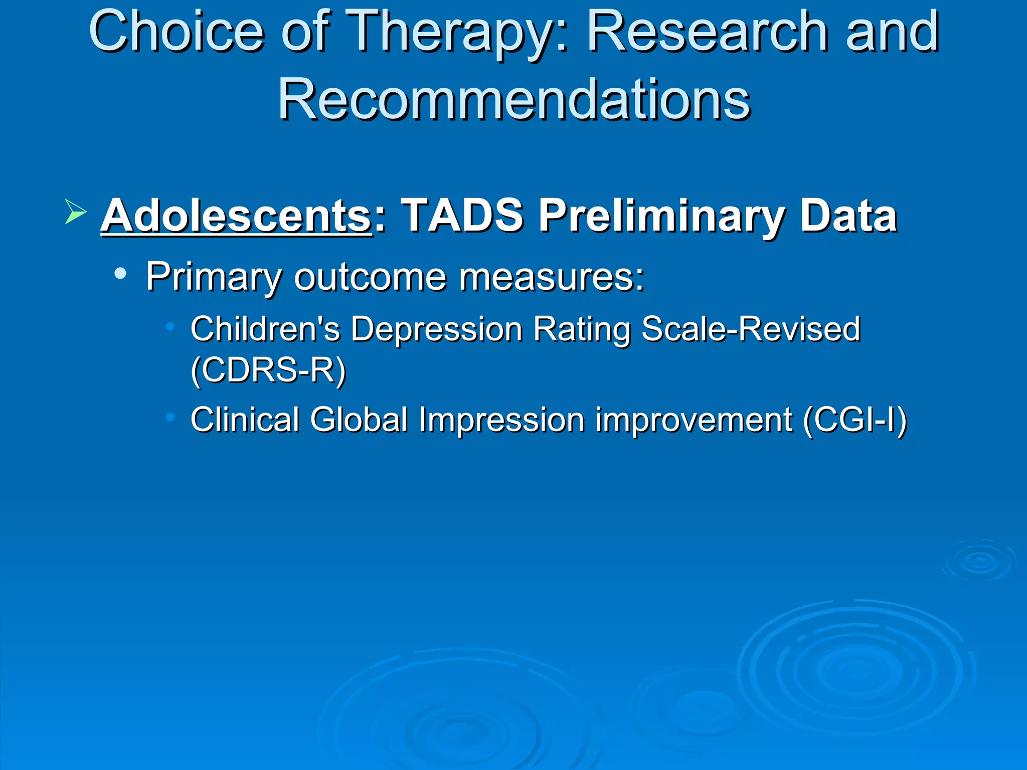Choice of Therapy: Research and Recommendations Adolescents : TADS Preliminary Data Primary outcome measures: Children's Depression Rating Scale-Revised (CDRS-R) Clinical Global Impression improvement (CGI-I) 