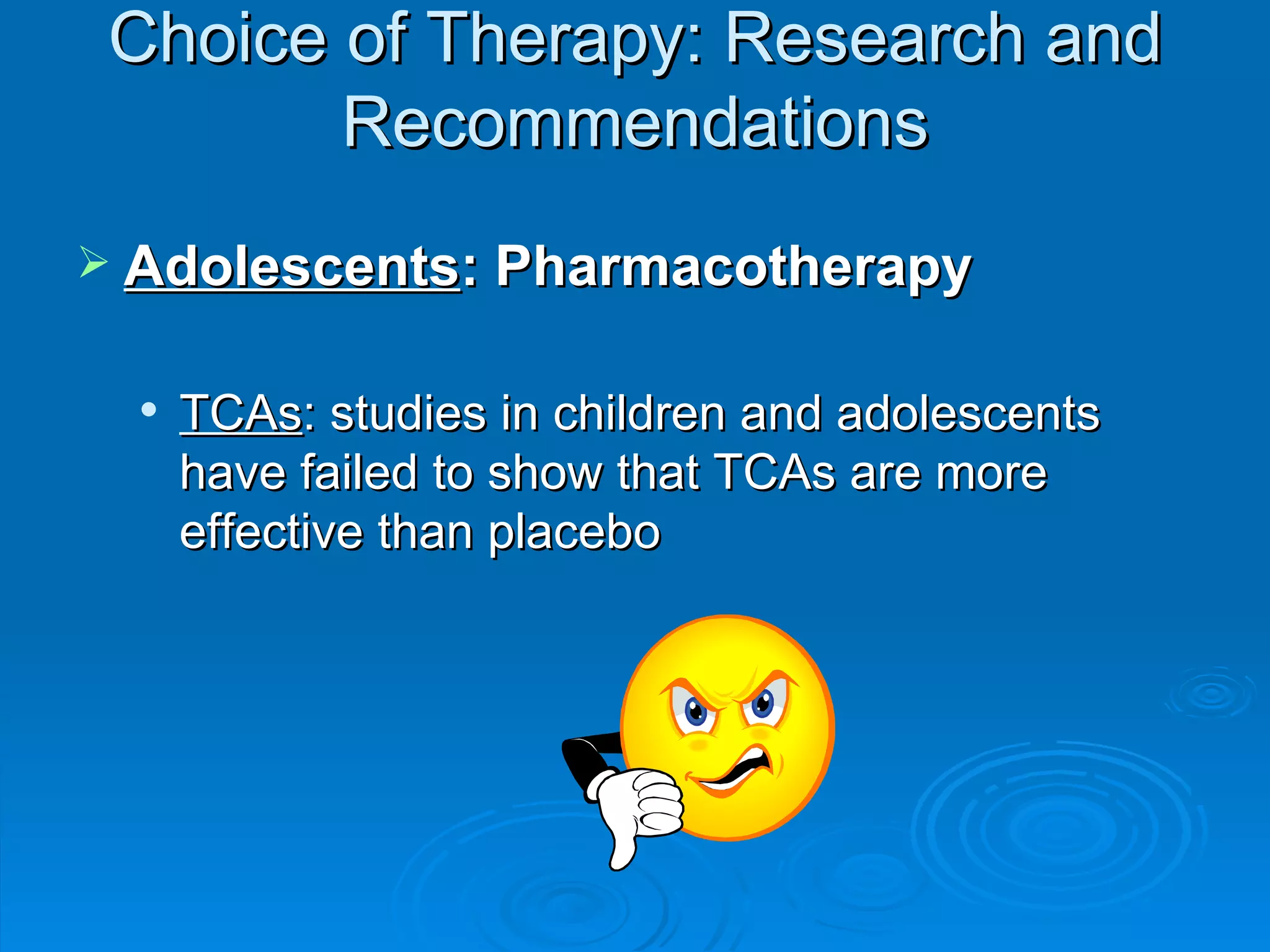 Choice of Therapy: Research and Recommendations Adolescents : Pharmacotherapy TCAs : studies in children and adolescents have failed to show that TCAs are more effective than placebo  