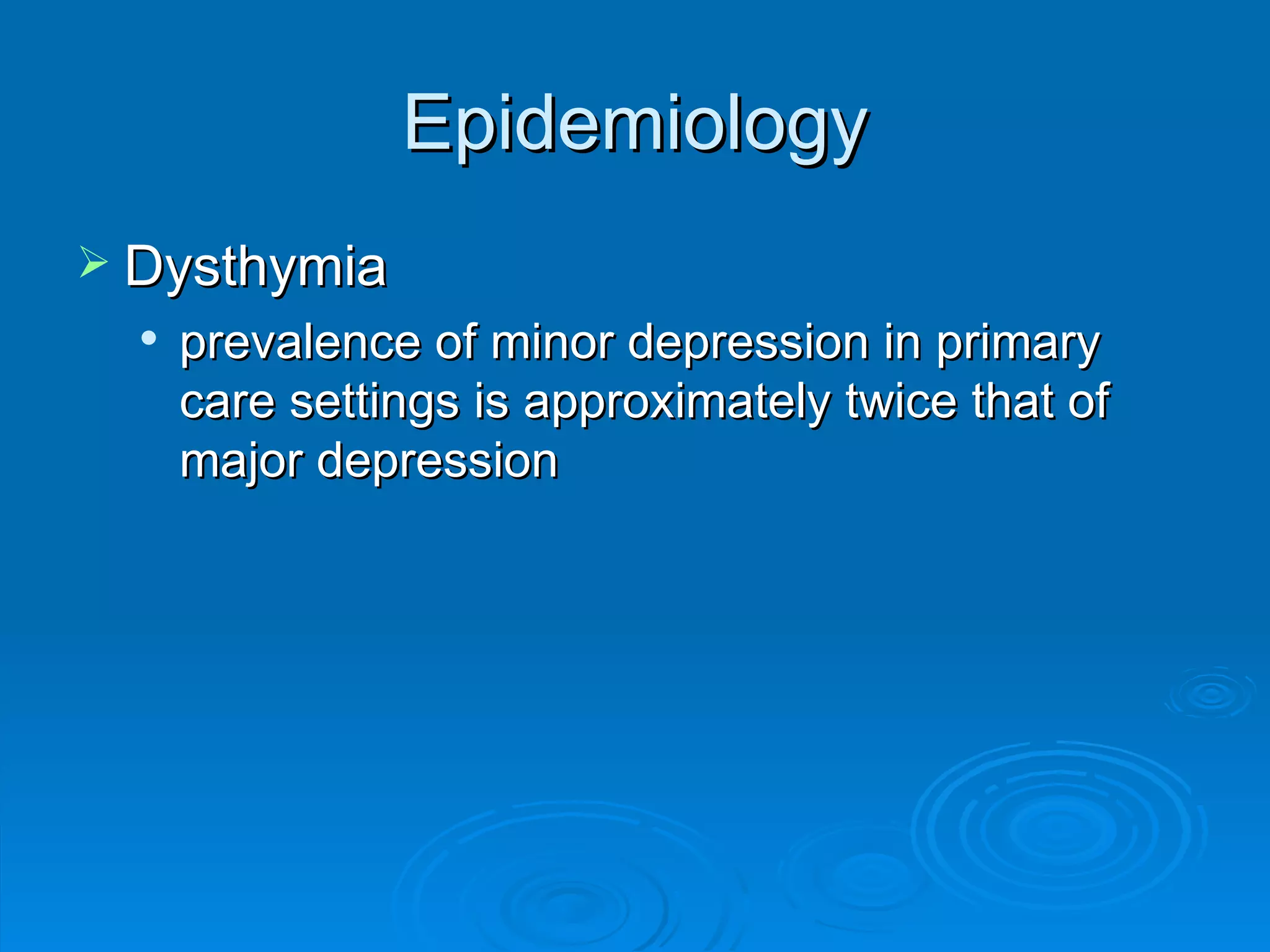 Epidemiology Dysthymia prevalence of minor depression in primary care settings is approximately twice that of major depression 