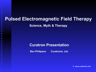 Curatron Presentation Ben Philipson  Curatronic   Ltd. Pulsed Electromagnetic Field Therapy Science, Myth & Therapy ©   www.curatronic.com 