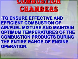 COMBUSTION CHAMBERS TO ENSURE EFFECTIVE AND EFFICIENT COMBUSTION OF AIR/FUEL MIXTURE AND MAINTAIN OPTIMUM TEMPERATURES OF THE COMBUSTION PRODUCTS DURING THE ENTIRE RANGE OF ENGINE OPERATION. 