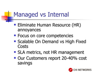 Managed vs Internal Eliminate Human Resource (HR) annoyances Focus on core competencies Scalable On Demand vs High Fixed Costs SLA metrics, not HR management  Our Customers report 20-40% cost savings 