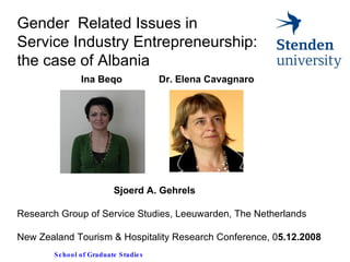 Gender  Related Issues in  Service Industry Entrepreneurship: the case of Albania    Sjoerd A. Gehrels  Research Group of Service Studies , Leeuwarden, The Netherlands New Zealand Tourism & Hospitality Research Conference, 0 5.12.2008 Ina Beqo Dr. Elena Cavagnaro  