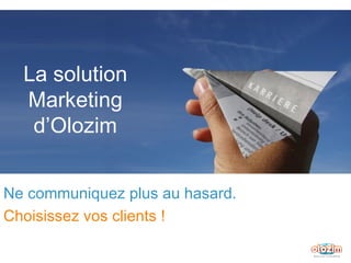 La solution Marketing d’Olozim Ne communiquez plus au hasard. Choisissez vos clients ! 