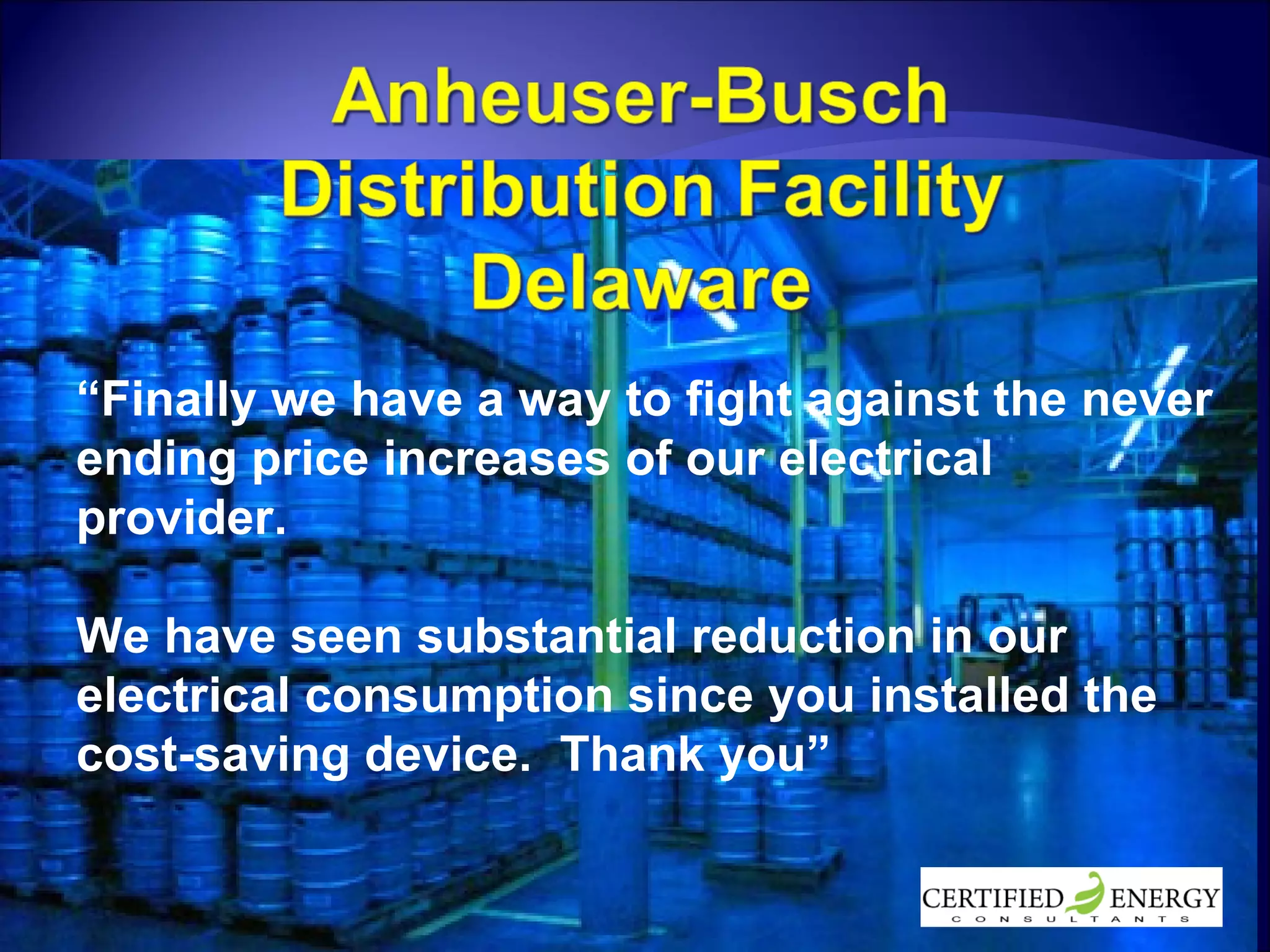 “ Finally we have a way to fight against the never ending price increases of our electrical provider.  We have seen substantial reduction in our electrical consumption since you installed the cost-saving device.  Thank you” 