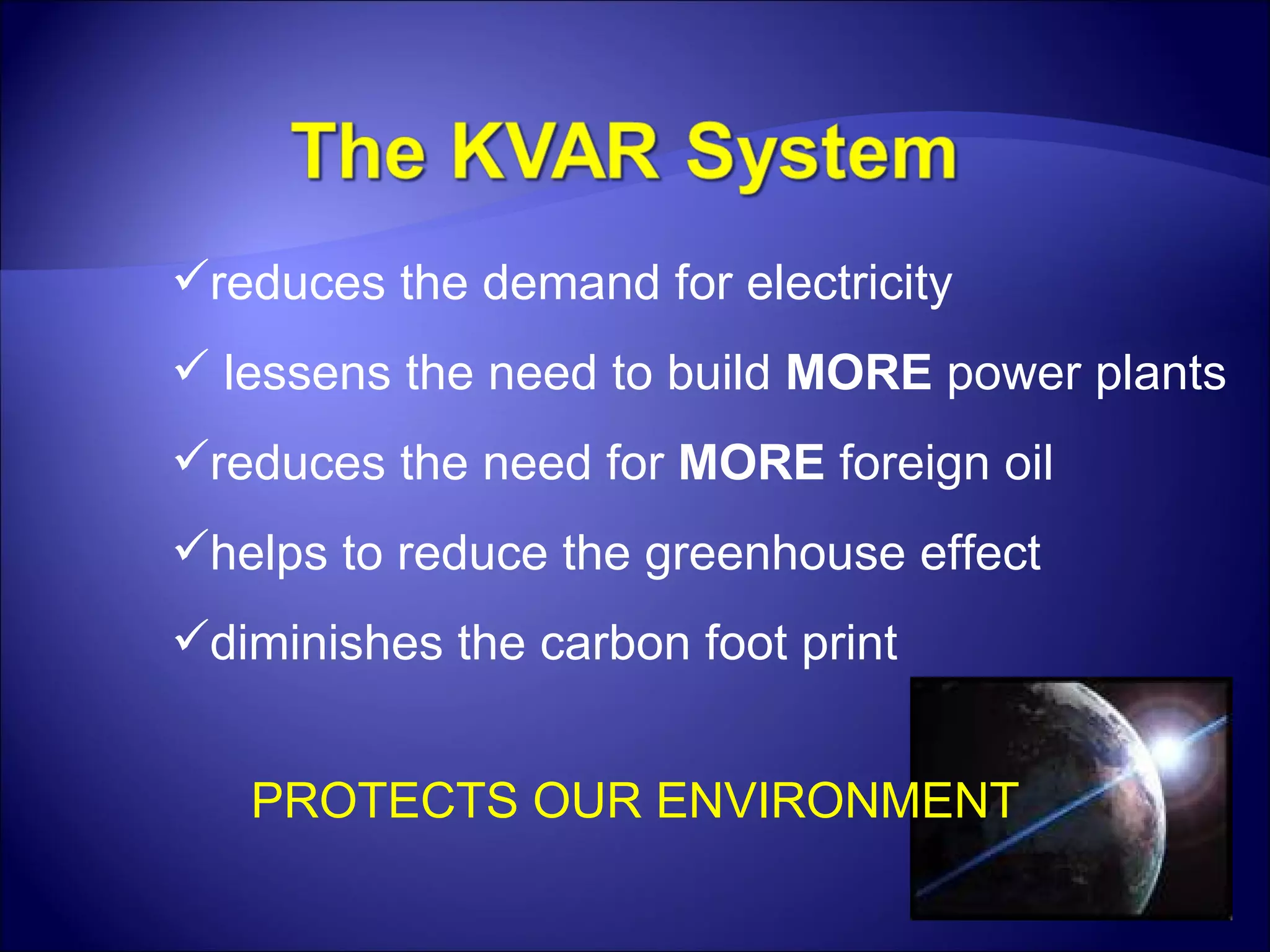PROTECTS OUR ENVIRONMENT reduces the demand for electricity lessens the need to build  MORE  power plants reduces the need for  MORE  foreign oil helps to reduce the greenhouse effect diminishes the carbon foot print 