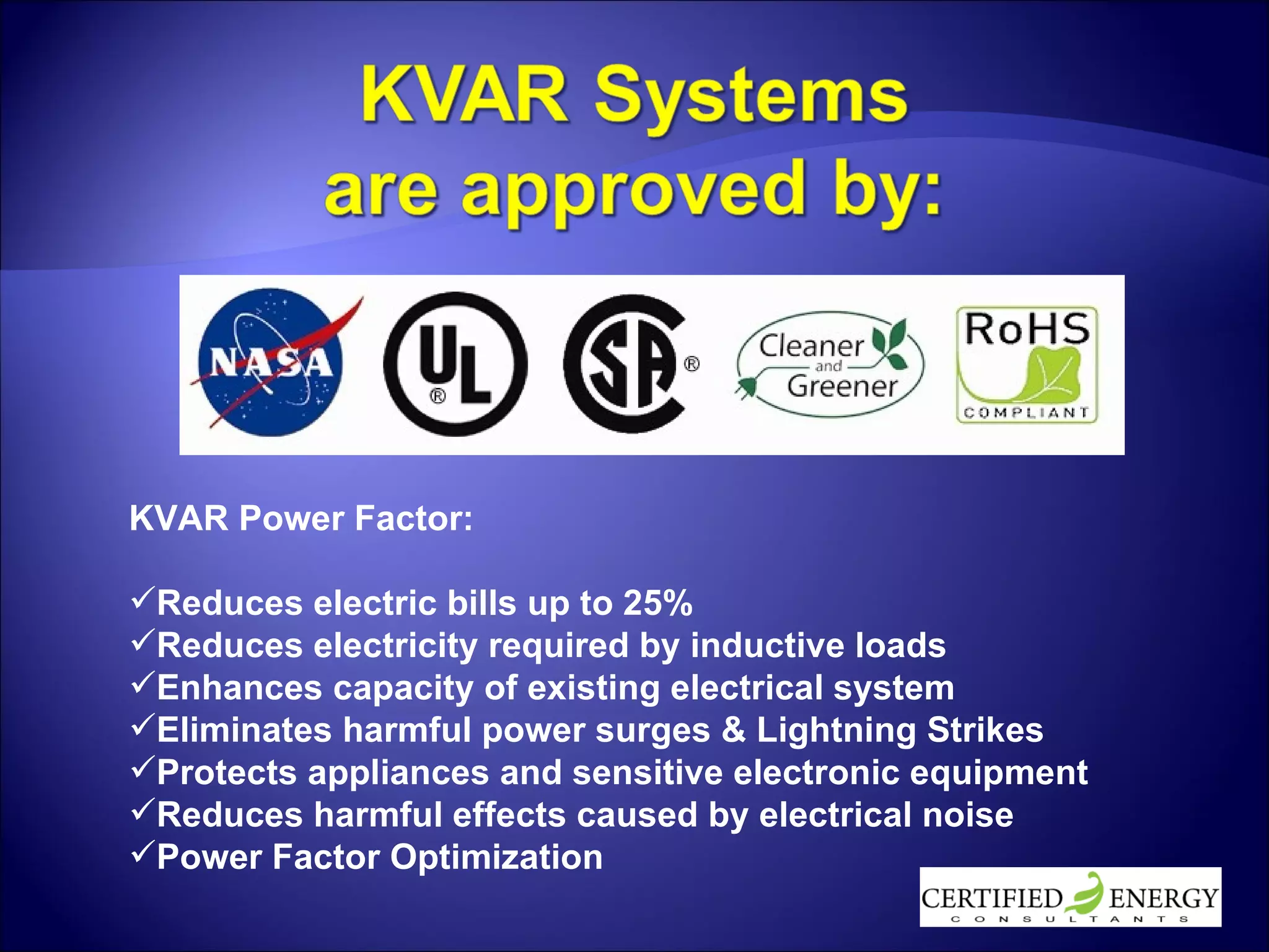 KVAR Power Factor: Reduces electric bills up to 25% Reduces electricity required by inductive loads Enhances capacity of existing electrical system Eliminates harmful power surges & Lightning Strikes Protects appliances and sensitive electronic equipment Reduces harmful effects caused by electrical noise Power Factor Optimization 