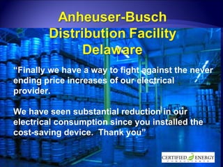 “ Finally we have a way to fight against the never ending price increases of our electrical provider.  We have seen substantial reduction in our electrical consumption since you installed the cost-saving device.  Thank you” 