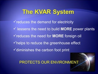 PROTECTS OUR ENVIRONMENT reduces the demand for electricity lessens the need to build  MORE  power plants reduces the need for  MORE  foreign oil helps to reduce the greenhouse effect diminishes the carbon foot print 
