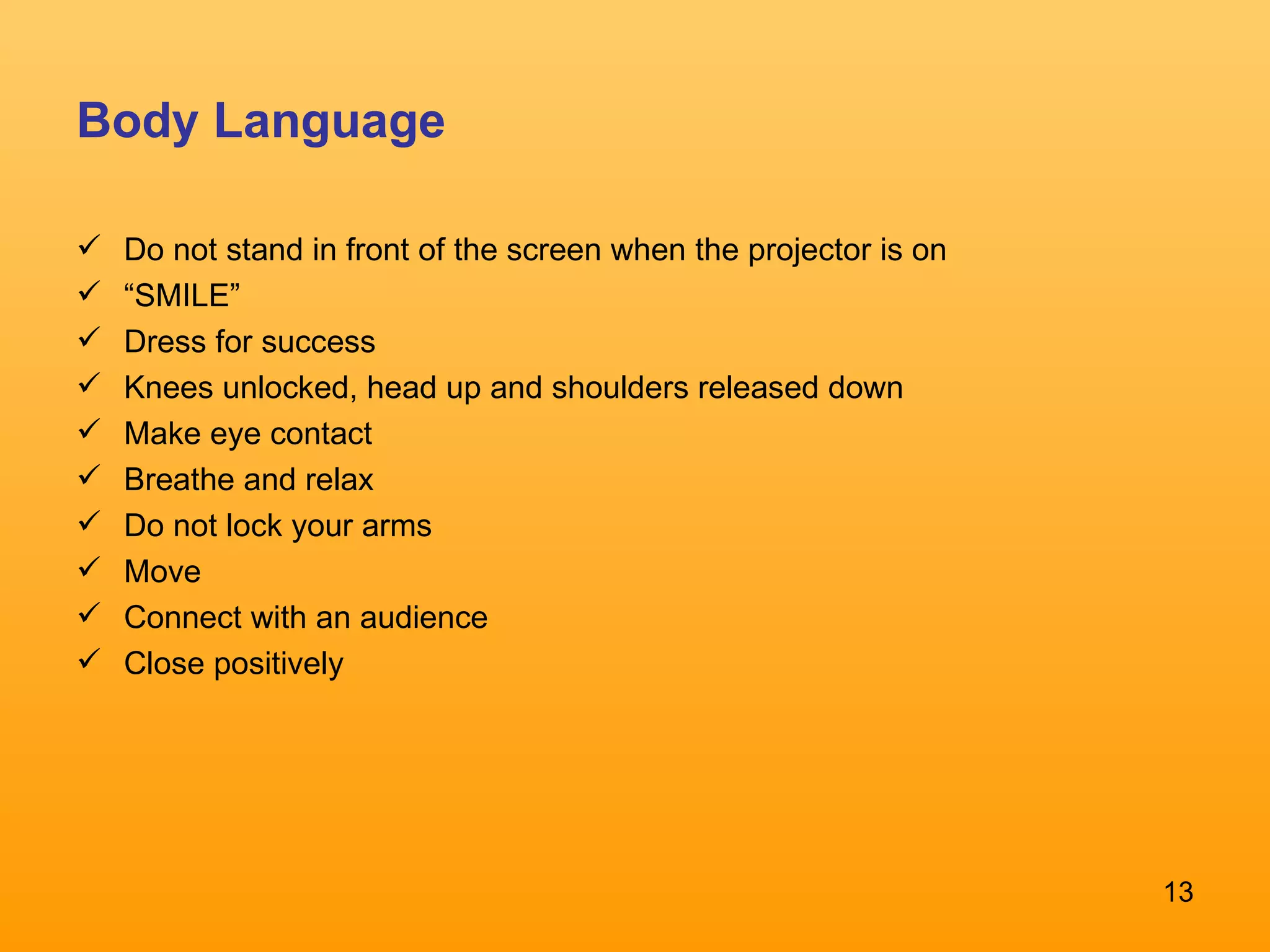 Body Language Do not stand in front of the screen when the projector is on “ SMILE” Dress for success Knees unlocked, head up and shoulders released down Make eye contact Breathe and relax Do not lock your arms Move Connect with an audience Close positively  