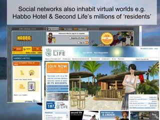 Social networks also inhabit virtual worlds e.g. Habbo Hotel & Second Life’s millions of ‘residents’ 