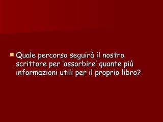 Quale percorso seguirà il nostro scrittore per ‘assorbire’ quante più informazioni utili per il proprio libro? 