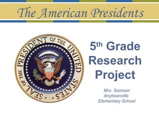 5 th  Grade  Research  Project   Mrs. Samson Anytownville  Elementary School The American Presidents 