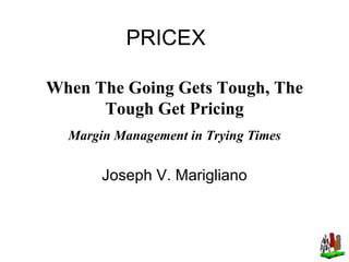 PRICEX Joseph V. Marigliano When The Going Gets Tough, The Tough Get Pricing Margin Management in Trying Times 