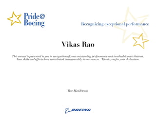 Vikas Rao
This award is presented to you in recognition of your outstanding performance and invaluable contributions.
   Your skills and efforts have contributed immeasurably to our success. Thank you for your dedication.




                                             Rae Henderson
 