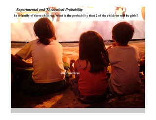 Experimental and Theoretical Probability
In a family of three children, what is the probability that 2 of the children will be girls?




                                  one two three
 