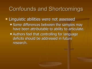 Confounds and Shortcomings Linguistic abilities were not assessed Some differences between the samples may have been attributable to ability to articulate. Authors feel that controlling for language deficits should be addressed in future research. 