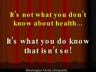 It’s not what you don’t know about health... It’s what you do know that isn’t so! 