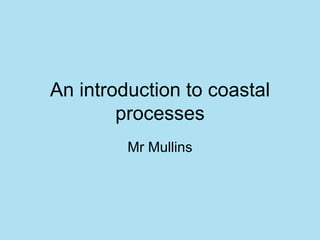 An introduction to coastal processes Mr Mullins 