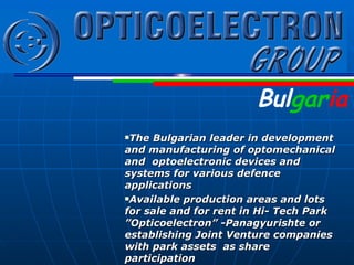 The Bulgarian leader in development and manufacturing of opt o mechanical and  optoelectronic devices   and systems for various defence applications Available  production areas and lots  for sale and for rent   in Hi-  Tech Park ” Opticoelectron” -Panagyurishte or establishing Joint Venture companies with park assets   as share participation  Bul gar ia 