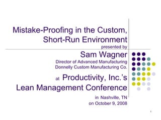 Mistake-Proofing in the Custom, Short-Run Environment presented by Sam Wagner Director of Advanced Manufacturing Donnelly Custom Manufacturing Co. at   Productivity, Inc.’s Lean Management Conference   in   Nashville, TN on October 9, 2008 