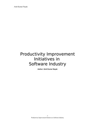 Amit Kumar Nayak




       Productivity Improvement
             Initiatives in
           Software Industry
                              Author: Amit Kumar Nayak




                                              1
                   Productivity Improvement Initiatives in Software Industry
 