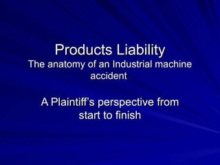 Products Liability The anatomy of an Industrial machine accident  A Plaintiff’s perspective from start to finish 