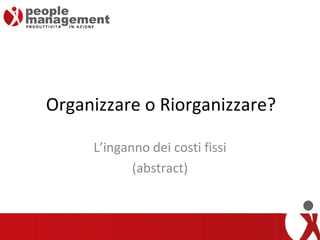 Organizzare o Riorganizzare? L’inganno dei costi fissi (abstract) 