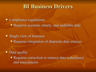BI Business Drivers Compliance regulations Requires accurate, timely, and auditable data Single view of business Requires integration of disparate data sources Data quality Requires correction to remove data redundancy and inaccuracies 