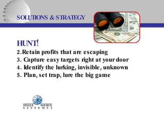 SOLUTIONS & STRATEGY   HUNT! Retain profits that are escaping Capture easy targets right at your door Identify the lurking, invisible, unknown Plan, set trap, lure the big game    