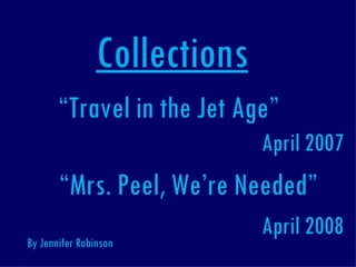 Collections “ Travel in the Jet Age” April 2007 “ Mrs. Peel, We’re Needed” April 2008 By Jennifer Robinson 