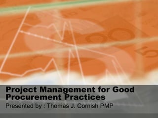 Project Management for Good Procurement Practices  Presented by : Thomas J. Cornish PMP 