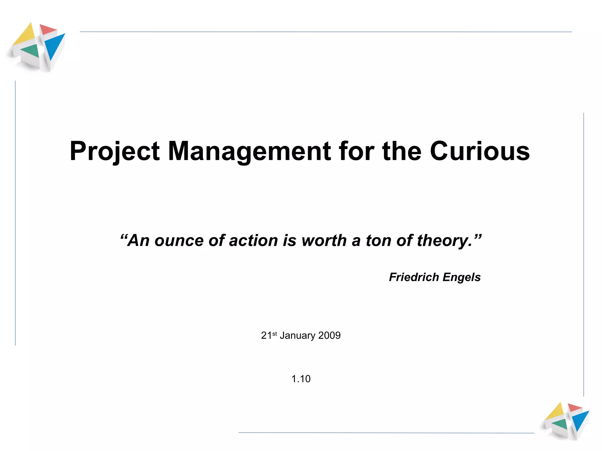 Project Management for the Curious 21 st  January 2009 1.10 “ An ounce of action is worth a ton of theory.” Friedrich Engels 