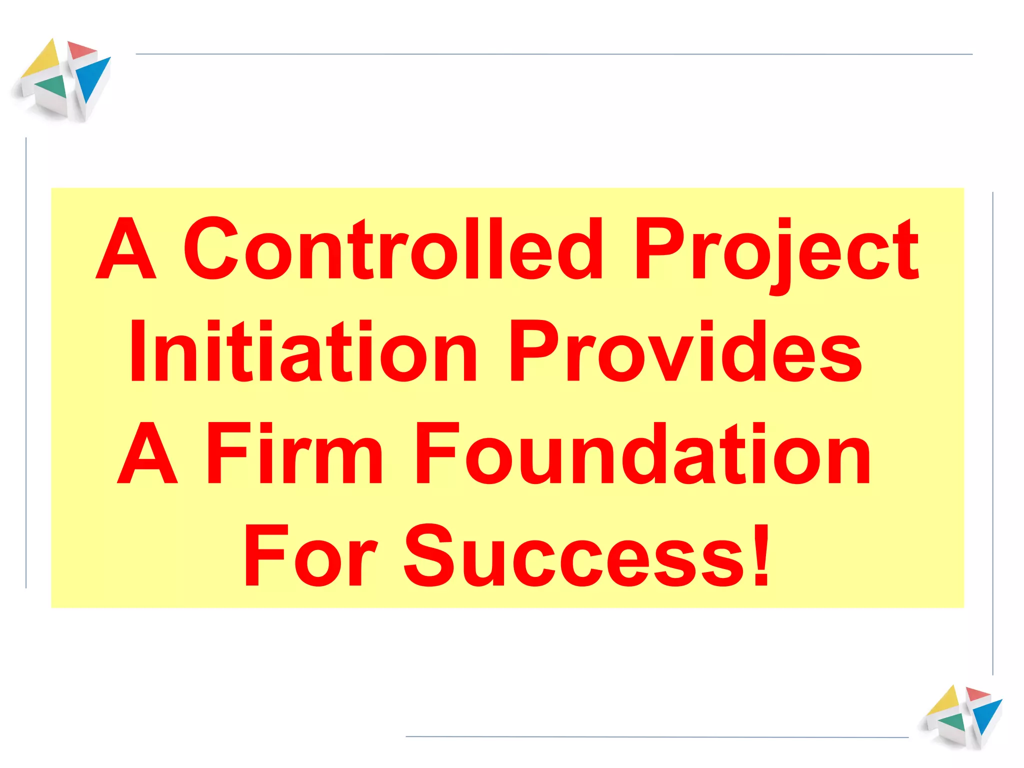 A Controlled Project Initiation Provides  A Firm Foundation  For Success! 