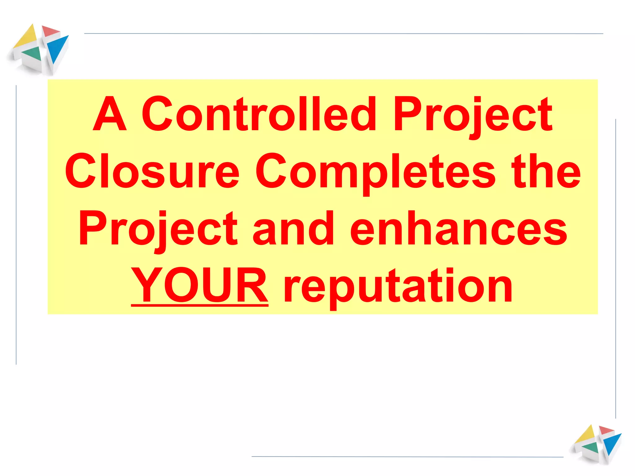A Controlled Project Closure Completes the Project and enhances  YOUR  reputation 
