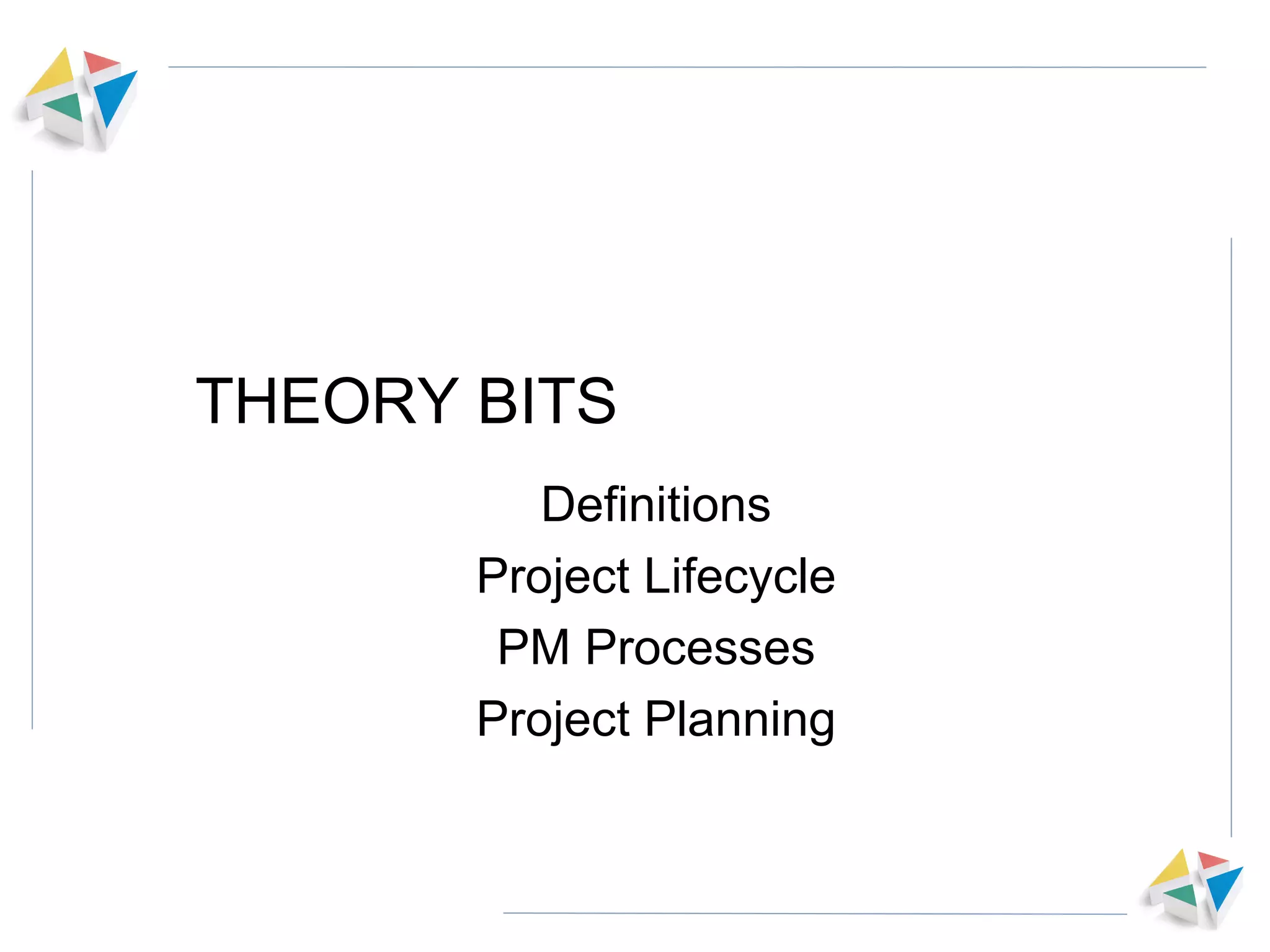 THEORY BITS Definitions Project Lifecycle PM Processes Project Planning 