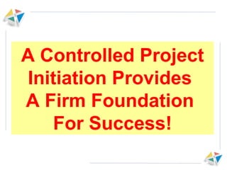 A Controlled Project Initiation Provides  A Firm Foundation  For Success! 