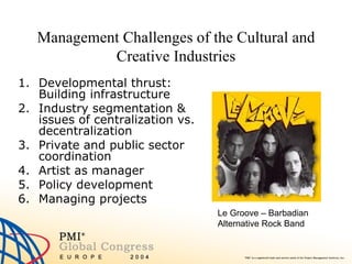Management Challenges of the Cultural and Creative Industries Developmental thrust: Building infrastructure Industry segmentation & issues of centralization vs. decentralization Private and public sector coordination Artist as manager Policy development Managing projects Le Groove – Barbadian Alternative Rock Band 