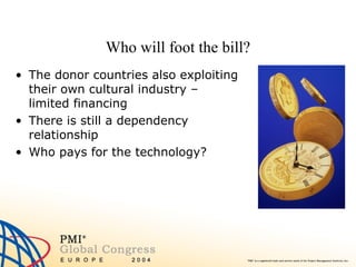 Who will foot the bill? The donor countries also exploiting their own cultural industry – limited financing There is still a dependency relationship Who pays for the technology? 
