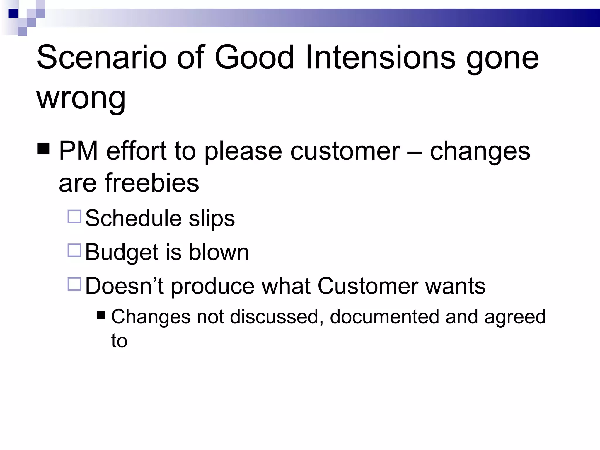Scenario of Good Intensions gone wrong PM effort to please customer – changes are freebies Schedule slips Budget is blown  Doesn’t produce what Customer wants Changes not discussed, documented and agreed to  