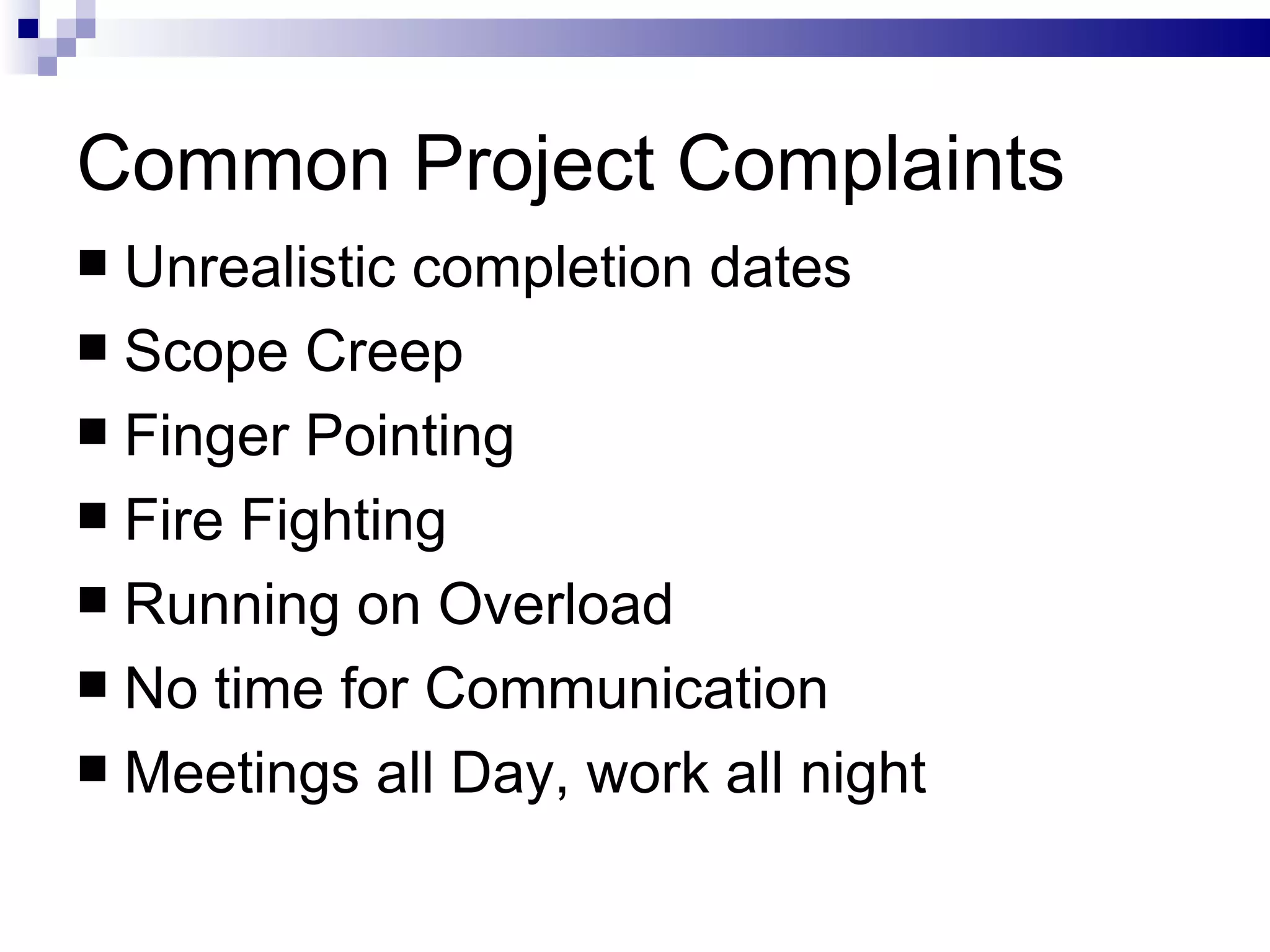 Common Project Complaints Unrealistic completion dates Scope Creep Finger Pointing Fire Fighting Running on Overload  No time for Communication Meetings all Day, work all night 