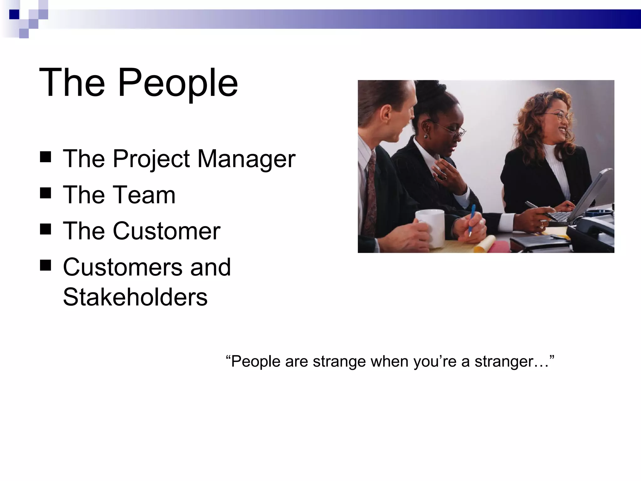 The People The Project Manager The Team The Customer Customers and Stakeholders “ People are strange when you’re a stranger…” 