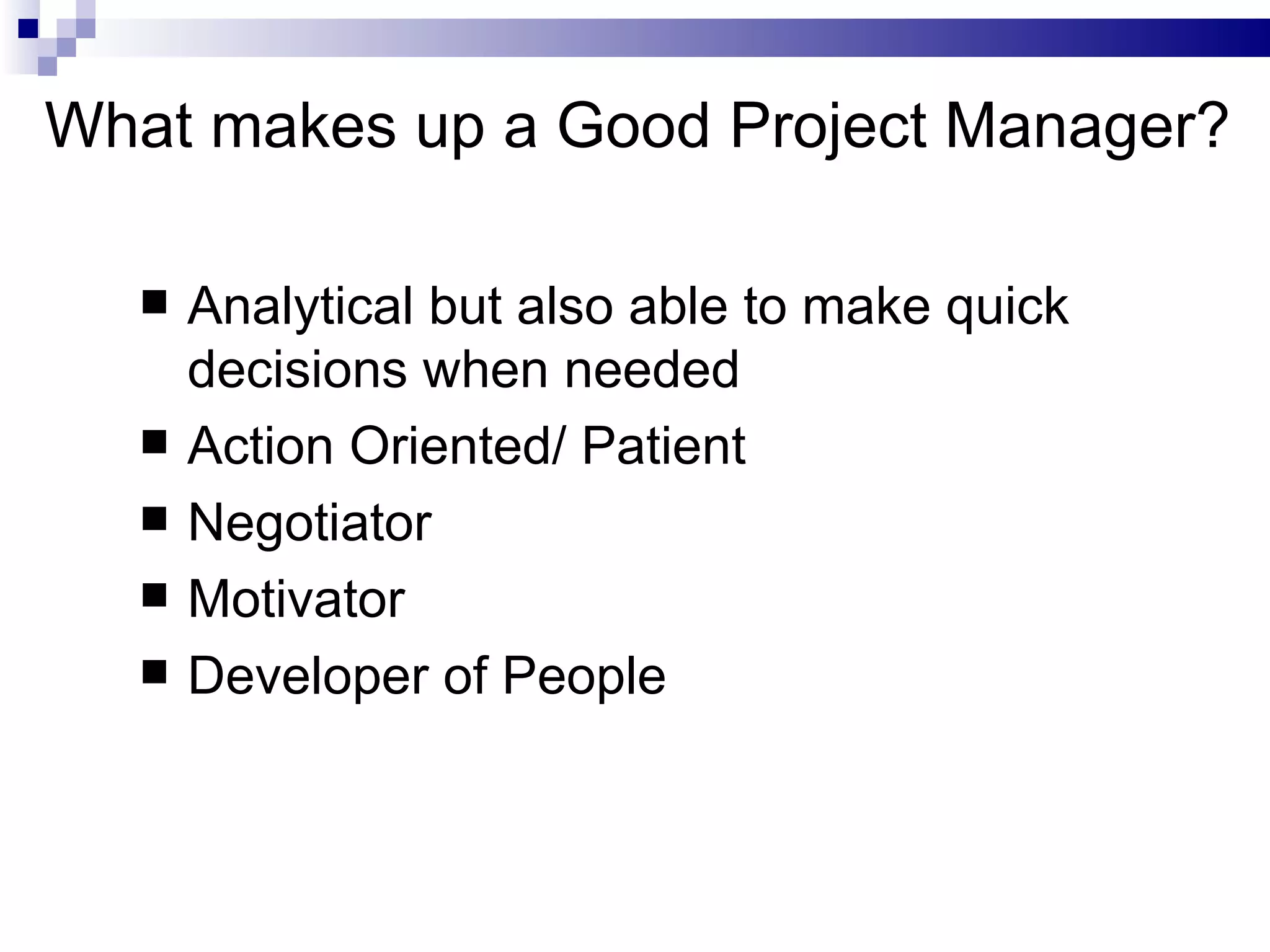 What makes up a Good Project Manager? Analytical but also able to make quick decisions when needed Action Oriented/ Patient Negotiator Motivator Developer of People 