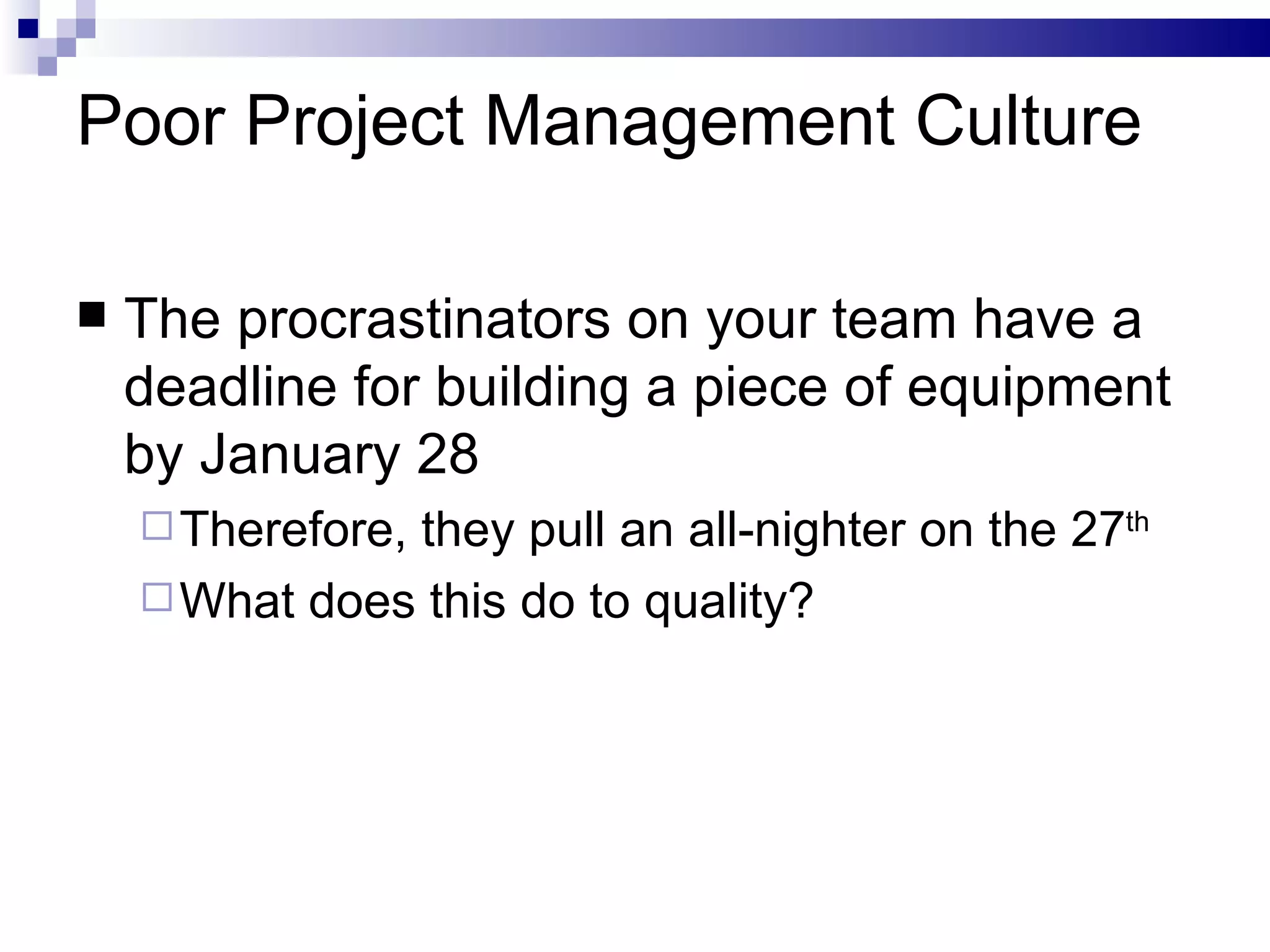 Poor Project Management Culture The procrastinators on your team have a deadline for building a piece of equipment by January 28 Therefore, they pull an all-nighter on the 27 th What does this do to quality? 