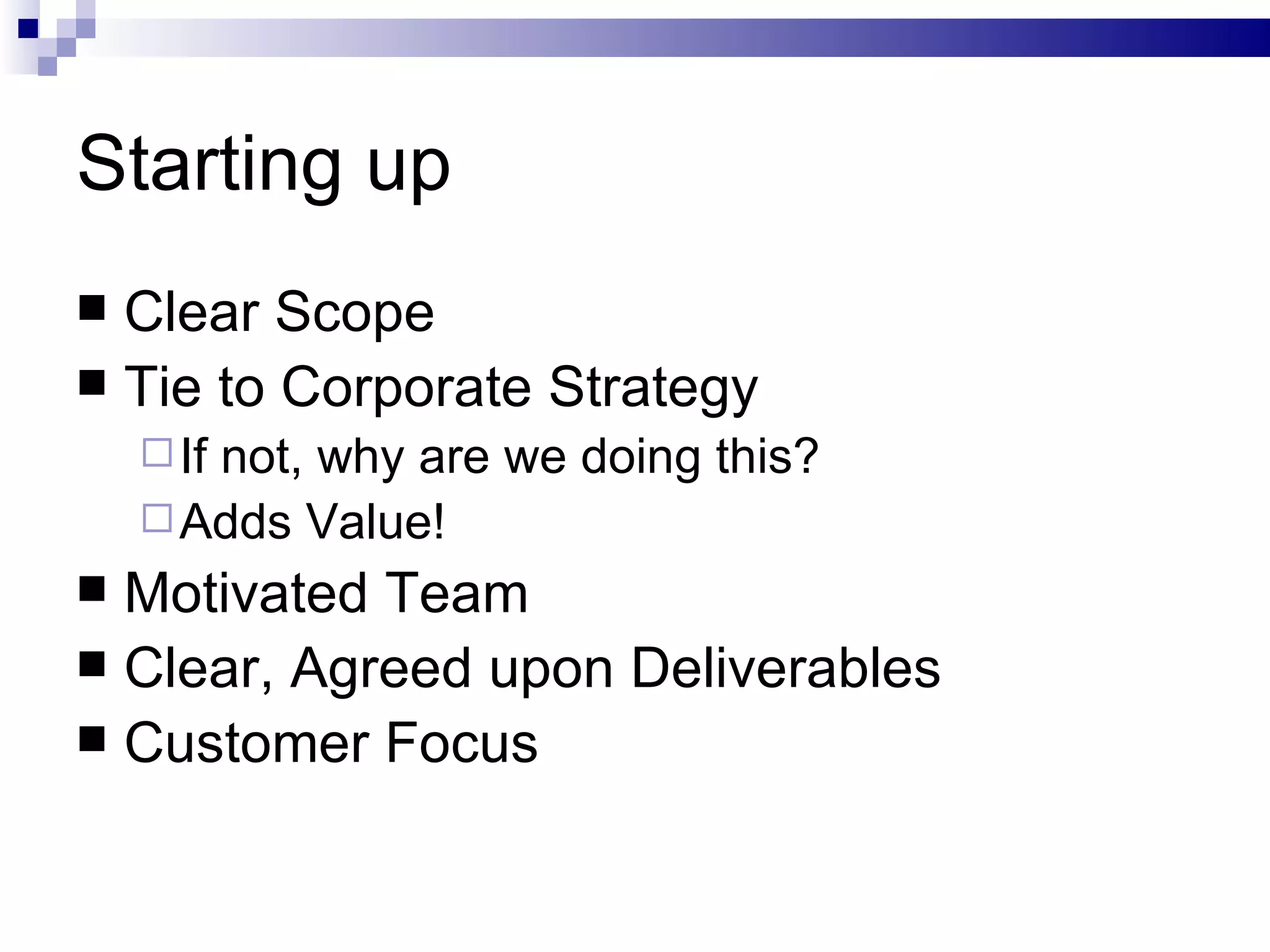 Starting up Clear Scope Tie to Corporate Strategy If not, why are we doing this? Adds Value! Motivated Team Clear, Agreed upon Deliverables Customer Focus 