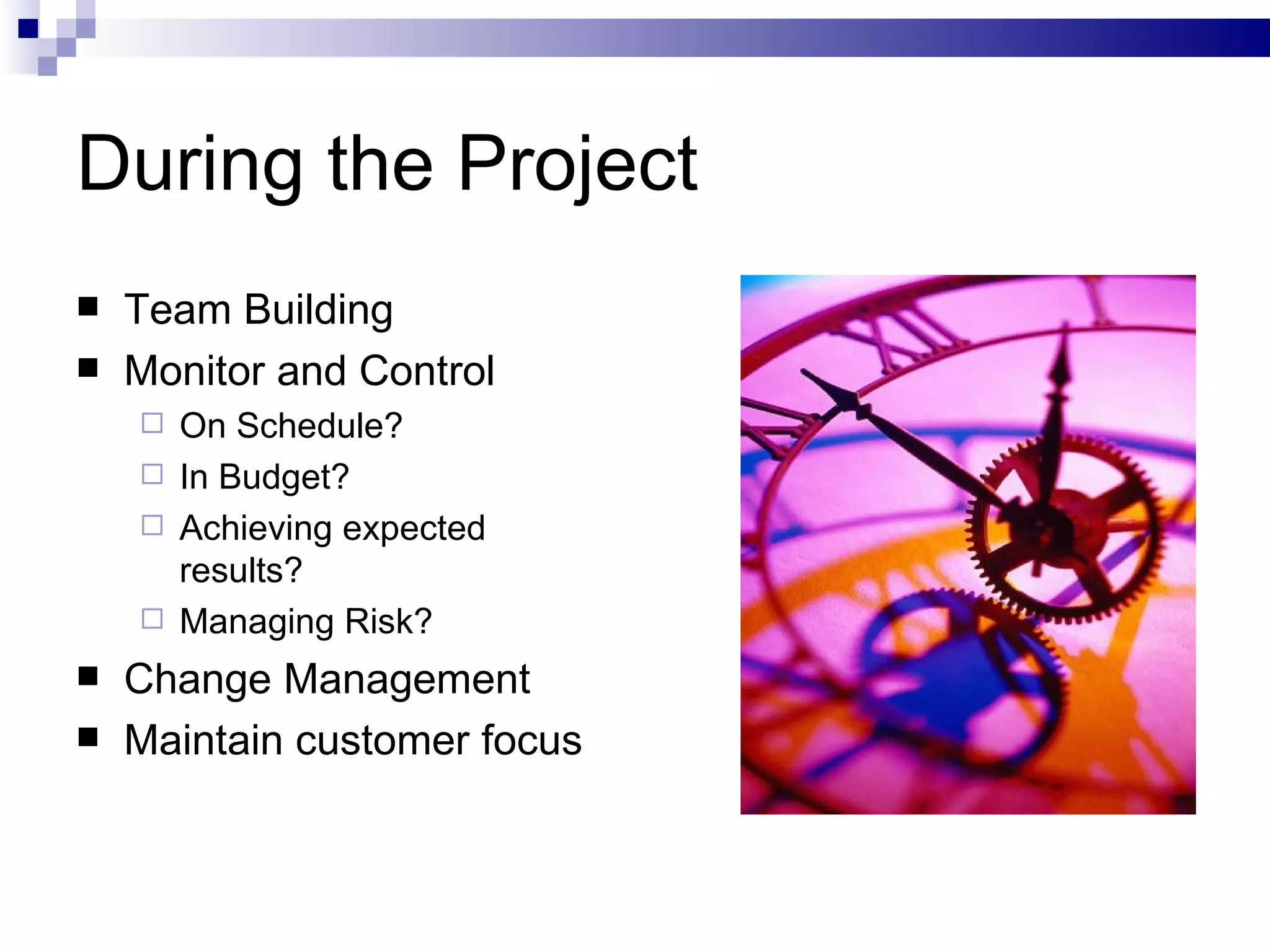 During the Project Team Building Monitor and Control On Schedule?  In Budget? Achieving expected results? Managing Risk? Change Management Maintain customer focus 