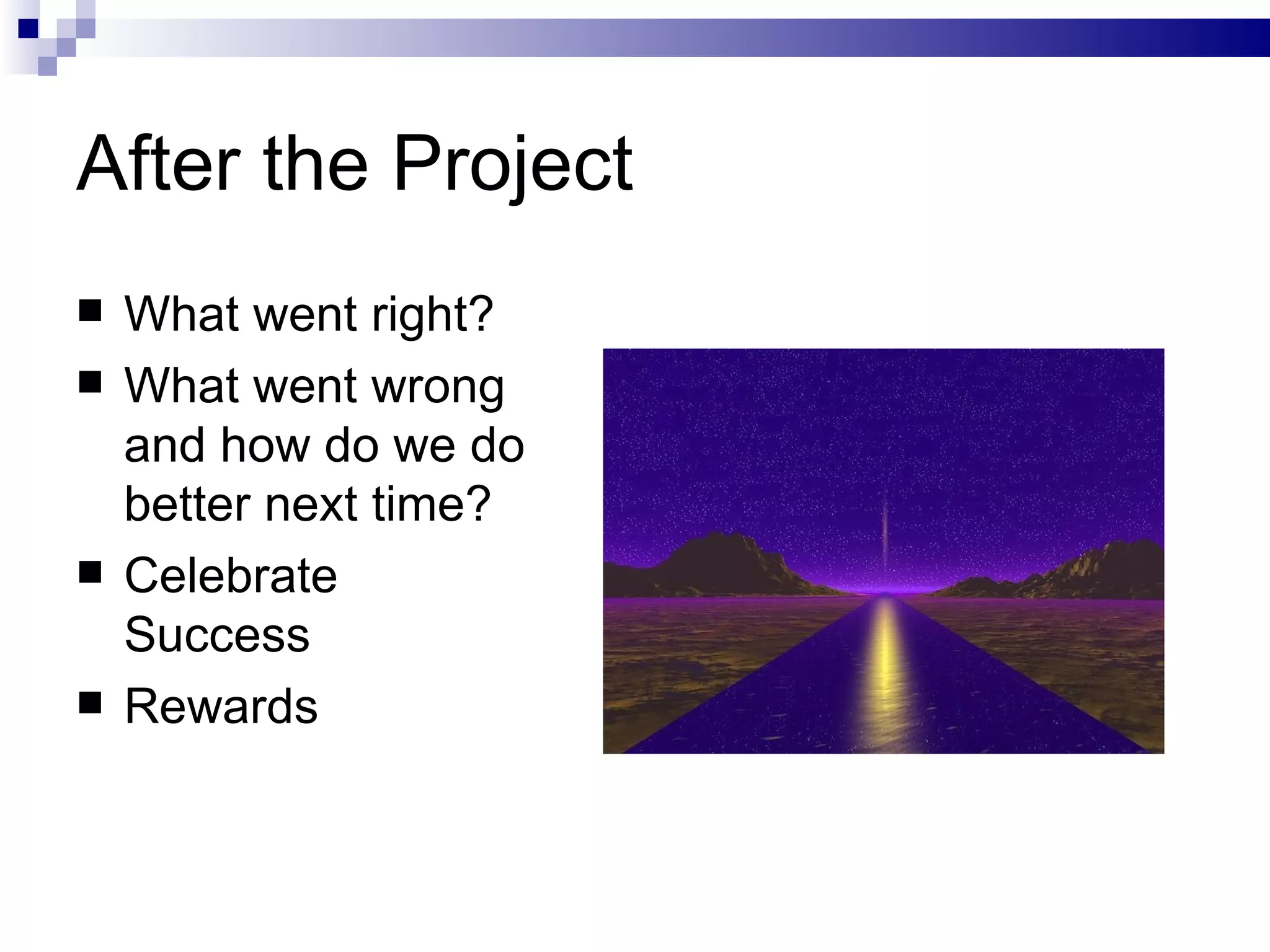 After the Project What went right? What went wrong and how do we do better next time?  Celebrate Success Rewards 
