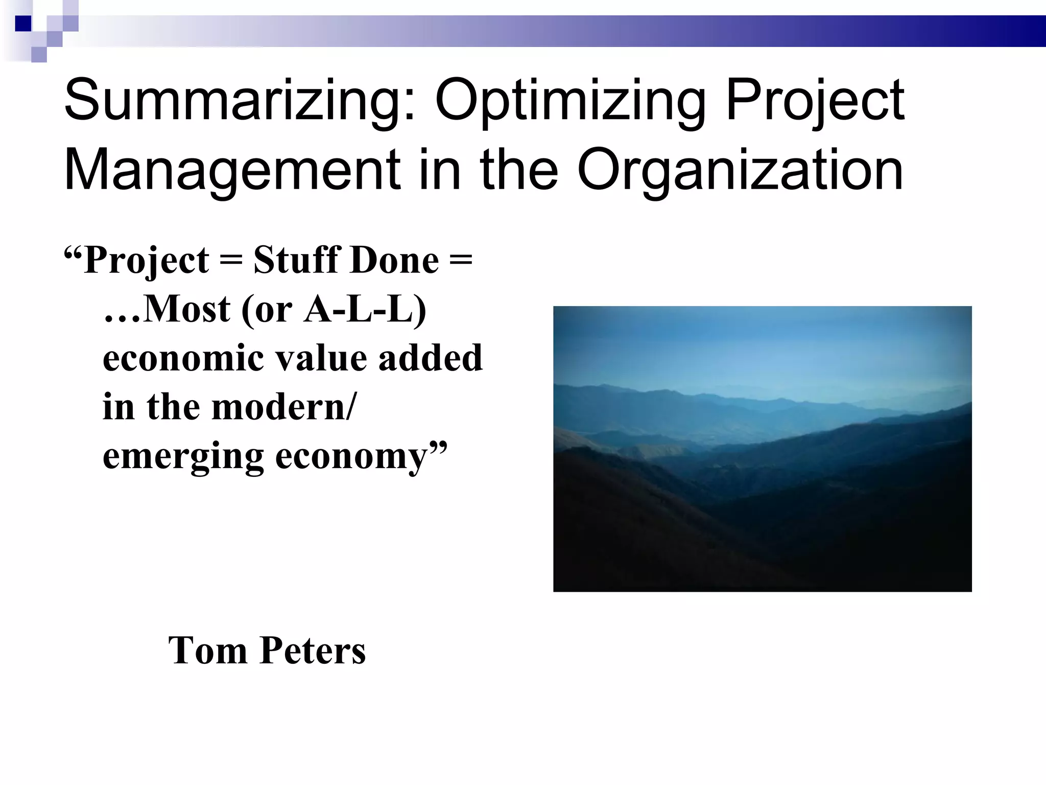 Summarizing: Optimizing Project Management in the Organization “ Project = Stuff Done = …Most (or A-L-L) economic value added in the modern/ emerging economy” Tom Peters 