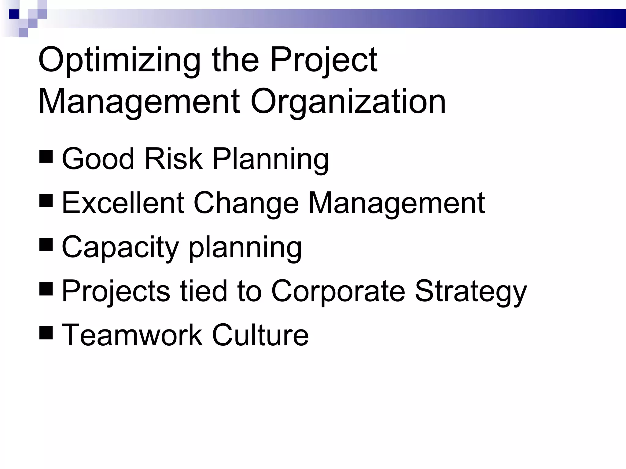 Optimizing the Project Management Organization Good Risk Planning Excellent Change Management Capacity planning Projects tied to Corporate Strategy Teamwork Culture 