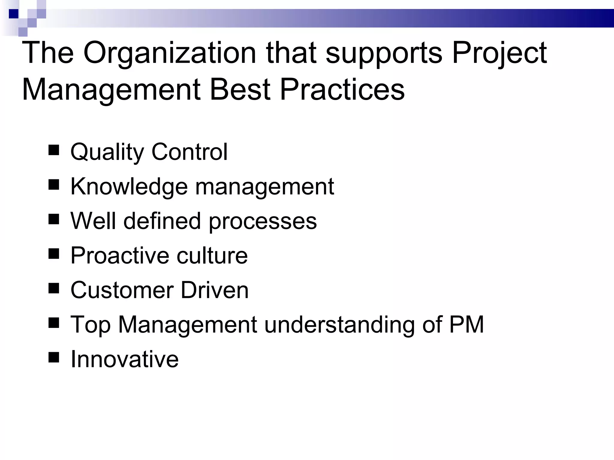 The Organization that supports Project Management Best Practices Quality Control Knowledge management  Well defined processes Proactive culture Customer Driven Top Management understanding of PM Innovative 